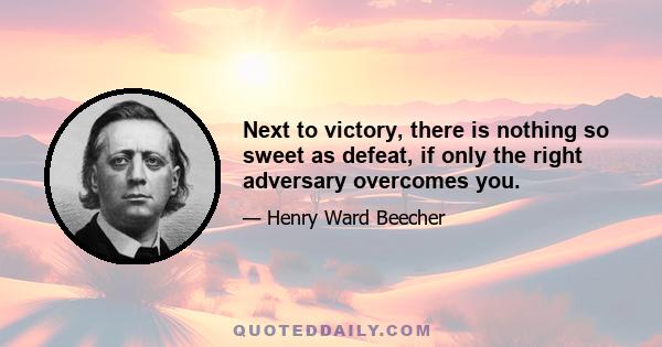 Next to victory, there is nothing so sweet as defeat, if only the right adversary overcomes you.