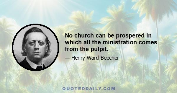 No church can be prospered in which all the ministration comes from the pulpit.