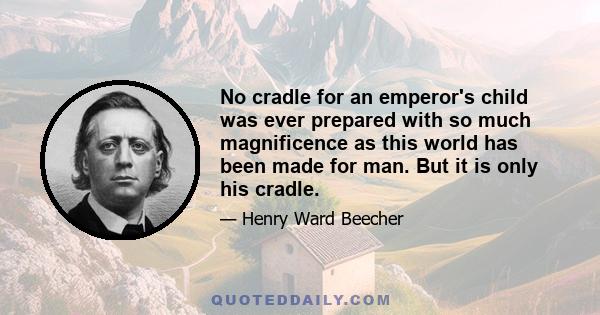 No cradle for an emperor's child was ever prepared with so much magnificence as this world has been made for man. But it is only his cradle.