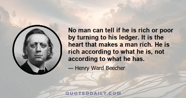 No man can tell if he is rich or poor by turning to his ledger. It is the heart that makes a man rich. He is rich according to what he is, not according to what he has.