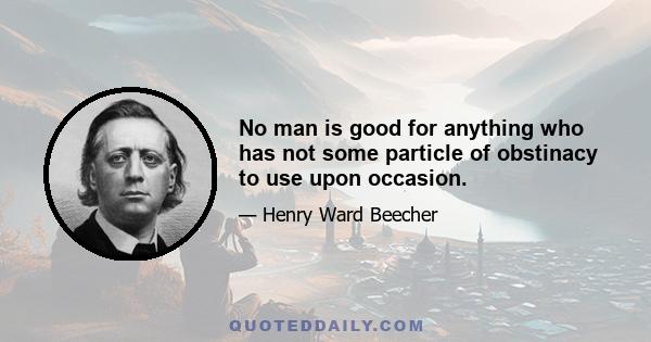 No man is good for anything who has not some particle of obstinacy to use upon occasion.