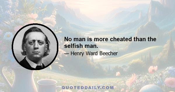 No man is more cheated than the selfish man.