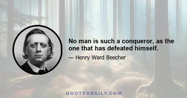 No man is such a conqueror, as the one that has defeated himself.