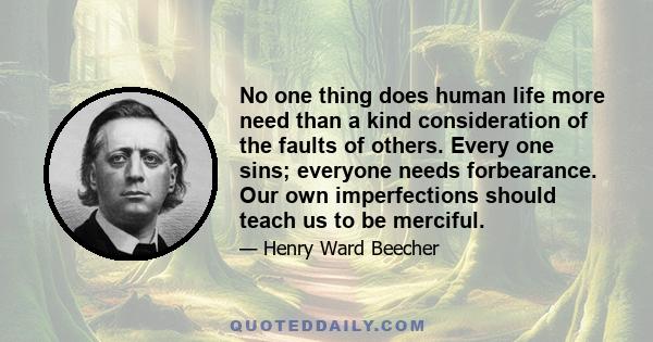 No one thing does human life more need than a kind consideration of the faults of others. Every one sins; everyone needs forbearance. Our own imperfections should teach us to be merciful.