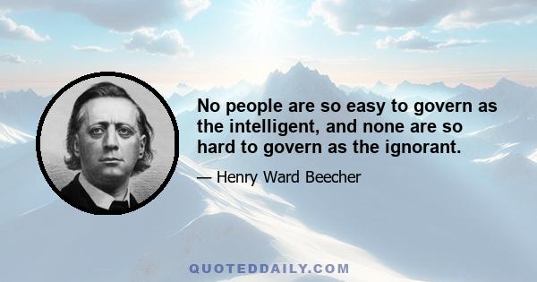 No people are so easy to govern as the intelligent, and none are so hard to govern as the ignorant.