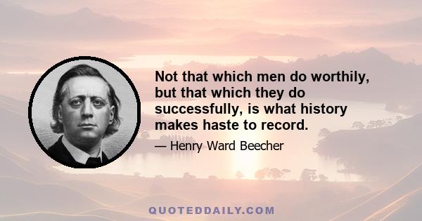 Not that which men do worthily, but that which they do successfully, is what history makes haste to record.