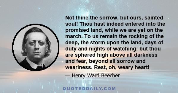 Not thine the sorrow, but ours, sainted soul! Thou hast indeed entered into the promised land, while we are yet on the march. To us remain the rocking of the deep, the storm upon the land, days of duty and nights of