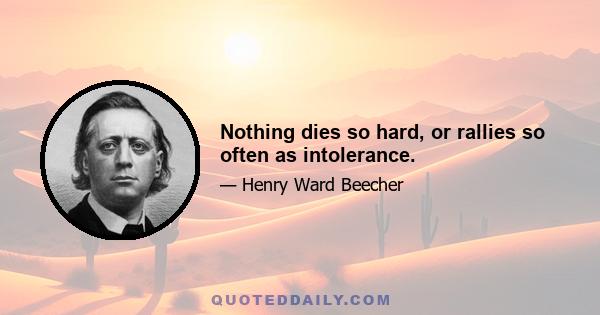 Nothing dies so hard, or rallies so often as intolerance.