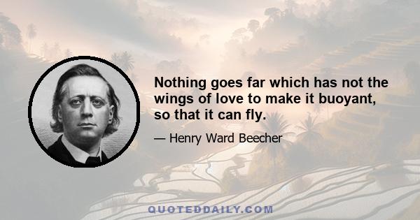 Nothing goes far which has not the wings of love to make it buoyant, so that it can fly.