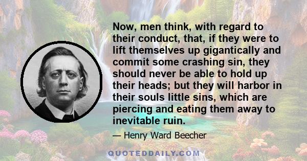 Now, men think, with regard to their conduct, that, if they were to lift themselves up gigantically and commit some crashing sin, they should never be able to hold up their heads; but they will harbor in their souls