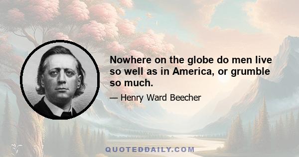 Nowhere on the globe do men live so well as in America, or grumble so much.