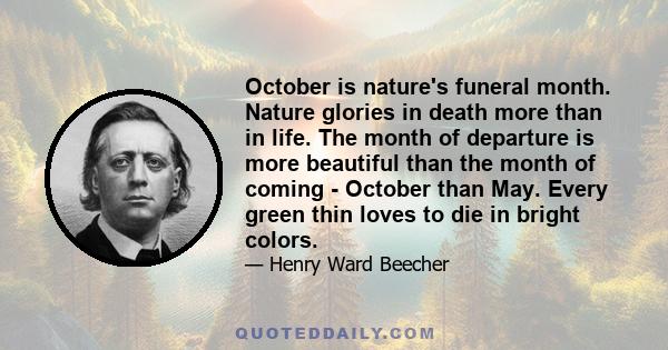 October is nature's funeral month. Nature glories in death more than in life. The month of departure is more beautiful than the month of coming - October than May. Every green thin loves to die in bright colors.