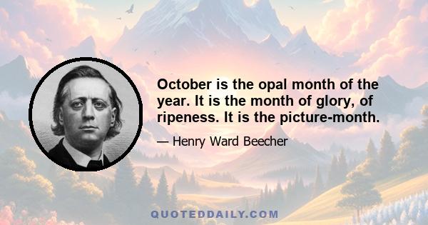 October is the opal month of the year. It is the month of glory, of ripeness. It is the picture-month.