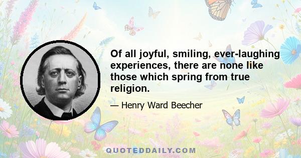 Of all joyful, smiling, ever-laughing experiences, there are none like those which spring from true religion.