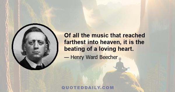 Of all the music that reached farthest into heaven, it is the beating of a loving heart.