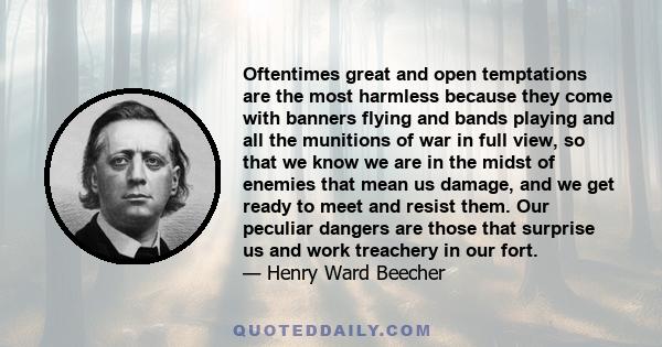 Oftentimes great and open temptations are the most harmless because they come with banners flying and bands playing and all the munitions of war in full view, so that we know we are in the midst of enemies that mean us