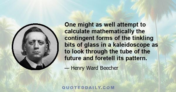 One might as well attempt to calculate mathematically the contingent forms of the tinkling bits of glass in a kaleidoscope as to look through the tube of the future and foretell its pattern.