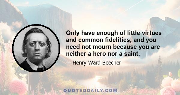 Only have enough of little virtues and common fidelities, and you need not mourn because you are neither a hero nor a saint.