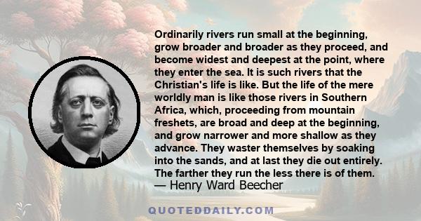 Ordinarily rivers run small at the beginning, grow broader and broader as they proceed, and become widest and deepest at the point, where they enter the sea. It is such rivers that the Christian's life is like. But the