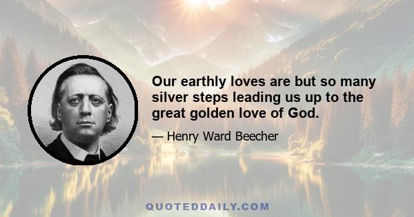 Our earthly loves are but so many silver steps leading us up to the great golden love of God.