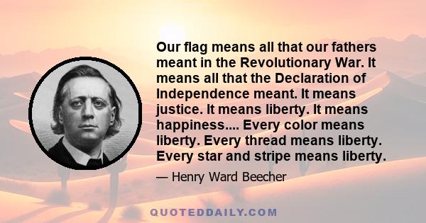 Our flag means all that our fathers meant in the Revolutionary War. It means all that the Declaration of Independence meant. It means justice. It means liberty. It means happiness.... Every color means liberty. Every