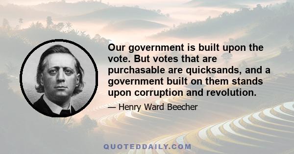 Our government is built upon the vote. But votes that are purchasable are quicksands, and a government built on them stands upon corruption and revolution.