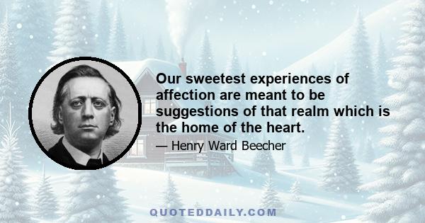 Our sweetest experiences of affection are meant to be suggestions of that realm which is the home of the heart.