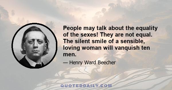 People may talk about the equality of the sexes! They are not equal. The silent smile of a sensible, loving woman will vanquish ten men.