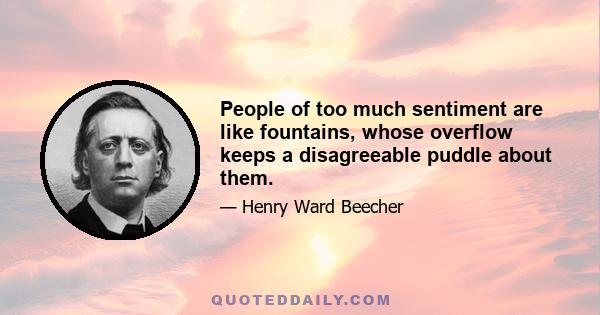 People of too much sentiment are like fountains, whose overflow keeps a disagreeable puddle about them.