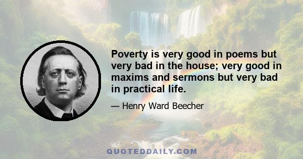 Poverty is very good in poems but very bad in the house; very good in maxims and sermons but very bad in practical life.