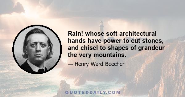 Rain! whose soft architectural hands have power to cut stones, and chisel to shapes of grandeur the very mountains.