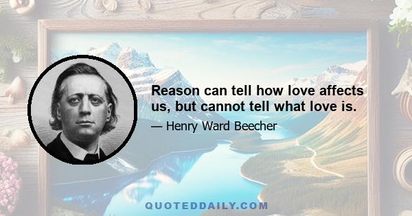 Reason can tell how love affects us, but cannot tell what love is.