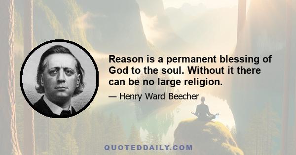 Reason is a permanent blessing of God to the soul. Without it there can be no large religion.