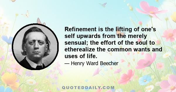 Refinement is the lifting of one's self upwards from the merely sensual; the effort of the soul to etherealize the common wants and uses of life.