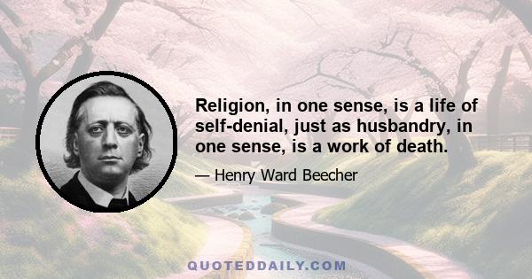 Religion, in one sense, is a life of self-denial, just as husbandry, in one sense, is a work of death.