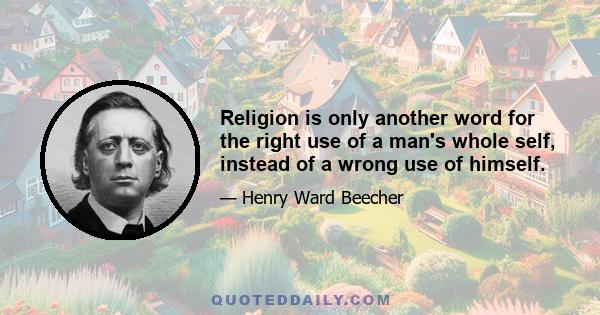 Religion is only another word for the right use of a man's whole self, instead of a wrong use of himself.