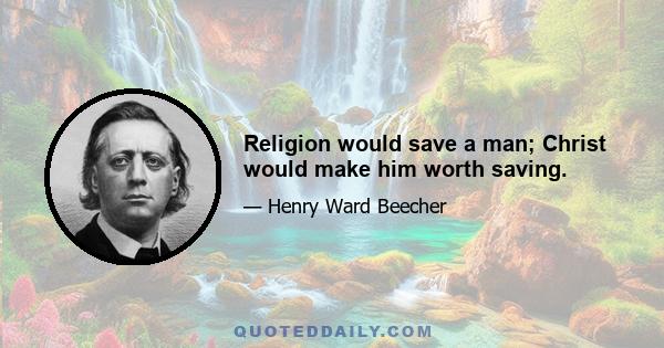 Religion would save a man; Christ would make him worth saving.