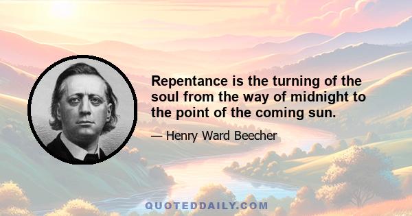 Repentance is the turning of the soul from the way of midnight to the point of the coming sun.