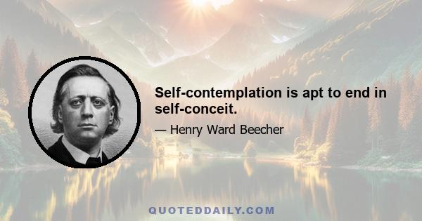 Self-contemplation is apt to end in self-conceit.