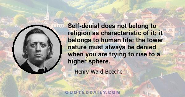 Self-denial does not belong to religion as characteristic of it; it belongs to human life; the lower nature must always be denied when you are trying to rise to a higher sphere.