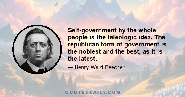 Self-government by the whole people is the teleologic idea. The republican form of government is the noblest and the best, as it is the latest.