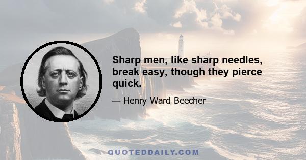 Sharp men, like sharp needles, break easy, though they pierce quick.