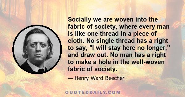 Socially we are woven into the fabric of society, where every man is like one thread in a piece of cloth. No single thread has a right to say, I will stay here no longer, and draw out. No man has a right to make a hole