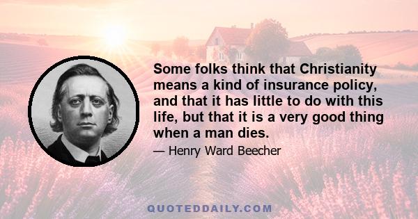 Some folks think that Christianity means a kind of insurance policy, and that it has little to do with this life, but that it is a very good thing when a man dies.