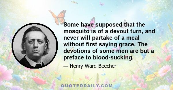 Some have supposed that the mosquito is of a devout turn, and never will partake of a meal without first saying grace. The devotions of some men are but a preface to blood-sucking.