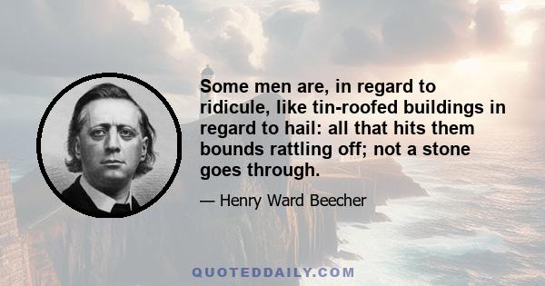 Some men are, in regard to ridicule, like tin-roofed buildings in regard to hail: all that hits them bounds rattling off; not a stone goes through.