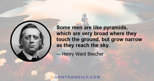 Some men are like pyramids, which are very broad where they touch the ground, but grow narrow as they reach the sky.