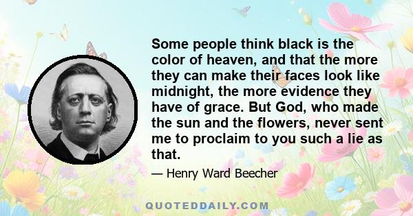 Some people think black is the color of heaven, and that the more they can make their faces look like midnight, the more evidence they have of grace. But God, who made the sun and the flowers, never sent me to proclaim