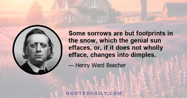 Some sorrows are but footprints in the snow, which the genial sun effaces, or, if it does not wholly efface, changes into dimples.