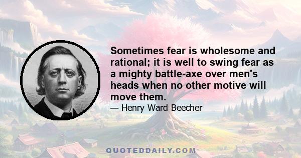 Sometimes fear is wholesome and rational; it is well to swing fear as a mighty battle-axe over men's heads when no other motive will move them.